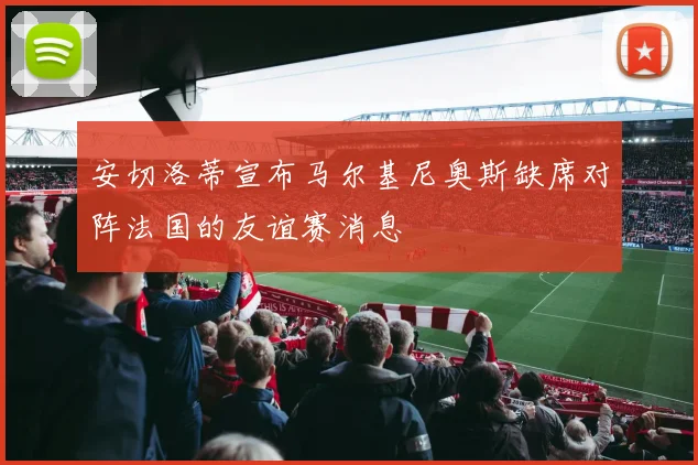 安切洛蒂宣布马尔基尼奥斯缺席对阵法国的友谊赛消息