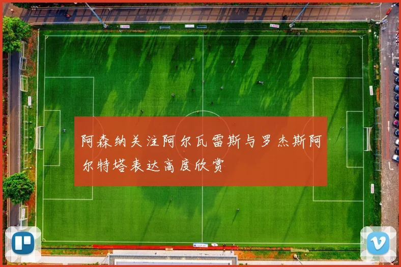 阿森纳关注阿尔瓦雷斯与罗杰斯阿尔特塔表达高度欣赏